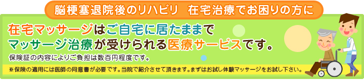 脳梗塞退院後のリハビリ　在宅治療でお困りの方に在宅マッサージはご自宅に居たままでマッサージ治療が受けられる医療サービスです。保険証の内容によりご負担は数百円程度です。